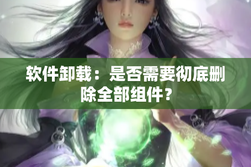 软件卸载：是否需要彻底删除全部组件？