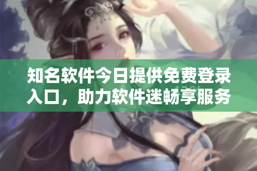 知名软件今日提供免费登录入口，助力软件迷畅享服务