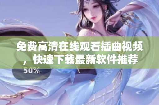 免费高清在线观看插曲视频，快速下载最新软件推荐
