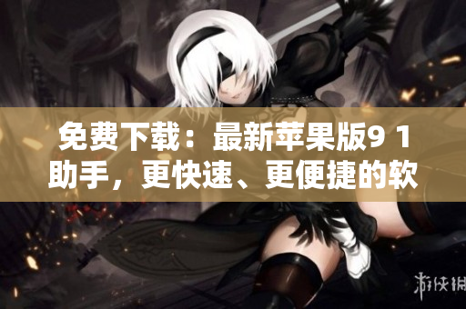 免费下载：最新苹果版9 1助手，更快速、更便捷的软件管理工具