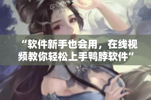 “软件新手也会用，在线视频教你轻松上手鸭脖软件”