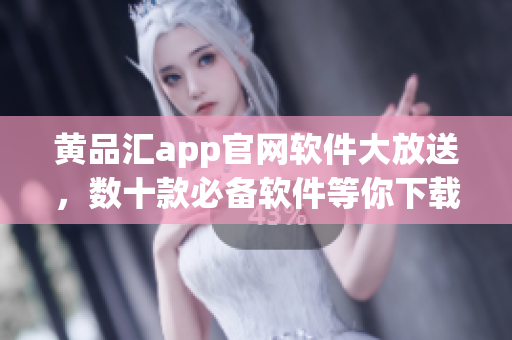 黄品汇app官网软件大放送，数十款必备软件等你下载