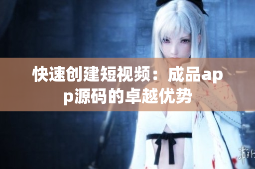 快速创建短视频：成品app源码的卓越优势