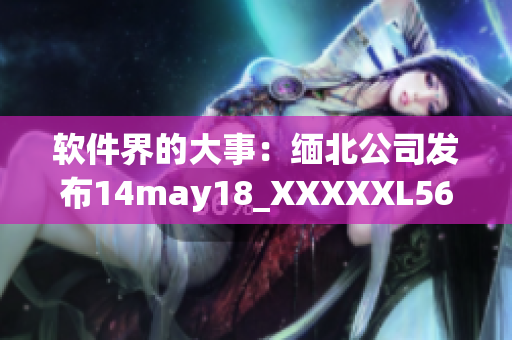 软件界的大事：缅北公司发布14may18_XXXXXL56endian版本