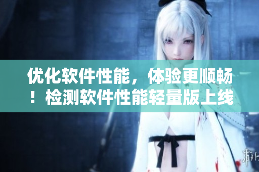优化软件性能，体验更顺畅！检测软件性能轻量版上线