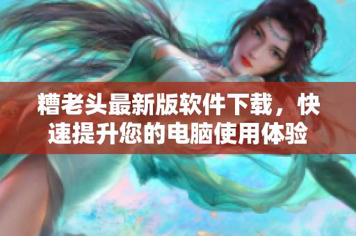 糟老头最新版软件下载，快速提升您的电脑使用体验