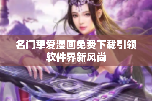名门挚爱漫画免费下载引领软件界新风尚