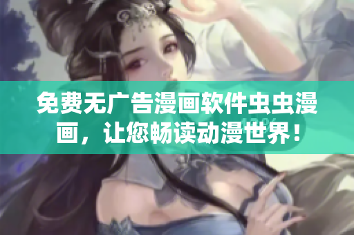 免费无广告漫画软件虫虫漫画，让您畅读动漫世界！