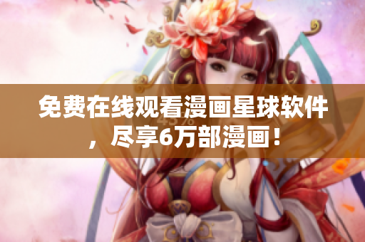 免费在线观看漫画星球软件，尽享6万部漫画！