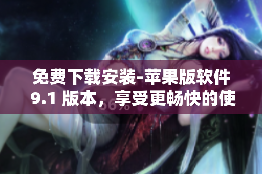 免费下载安装-苹果版软件 9.1 版本，享受更畅快的使用体验