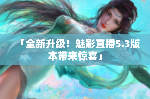 「全新升级！魅影直播5.3版本带来惊喜」