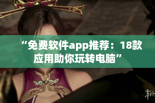 “免费软件app推荐：18款应用助你玩转电脑”