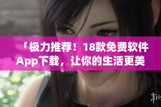 「极力推荐！18款免费软件App下载，让你的生活更美好」