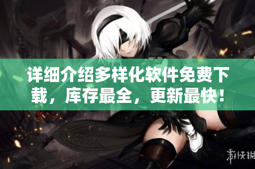 详细介绍多样化软件免费下载，库存最全，更新最快！
