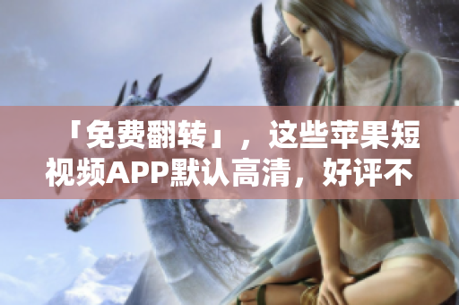 「免费翻转」，这些苹果短视频APP默认高清，好评不断！