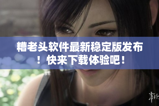 糟老头软件最新稳定版发布！快来下载体验吧！