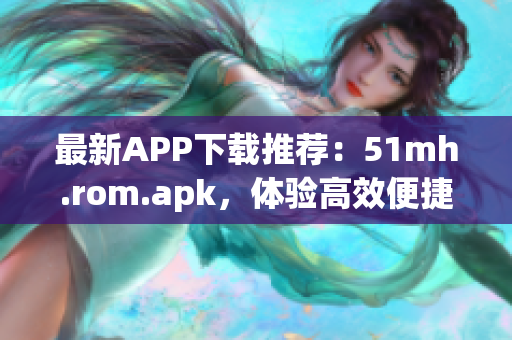 最新APP下载推荐：51mh.rom.apk，体验高效便捷的软件操作