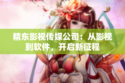 精东影视传媒公司：从影视到软件，开启新征程