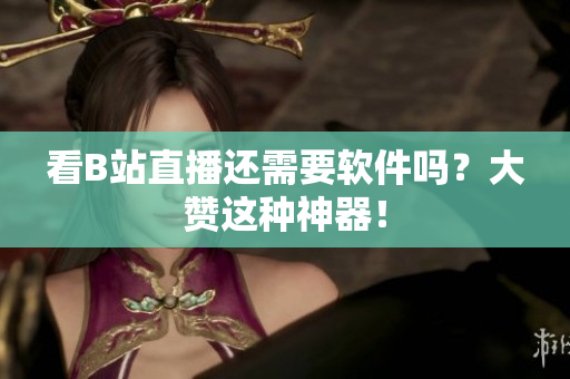 看B站直播还需要软件吗？大赞这种神器！