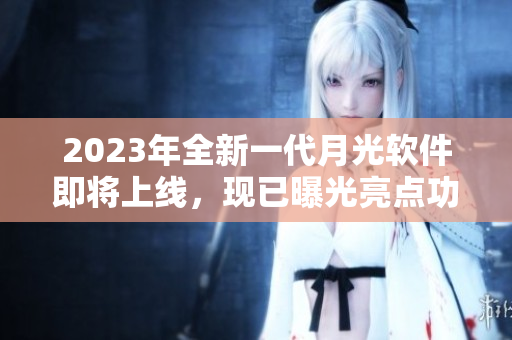 2023年全新一代月光软件即将上线，现已曝光亮点功能