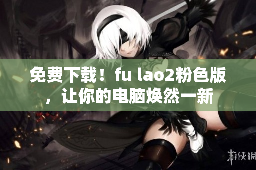 免费下载！fu lao2粉色版，让你的电脑焕然一新