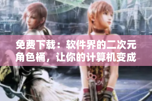 免费下载：软件界的二次元角色桶，让你的计算机变成动漫世界