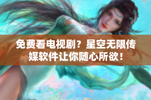 免费看电视剧？星空无限传媒软件让你随心所欲！