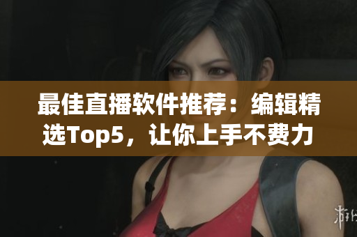 最佳直播软件推荐：编辑精选Top5，让你上手不费力！