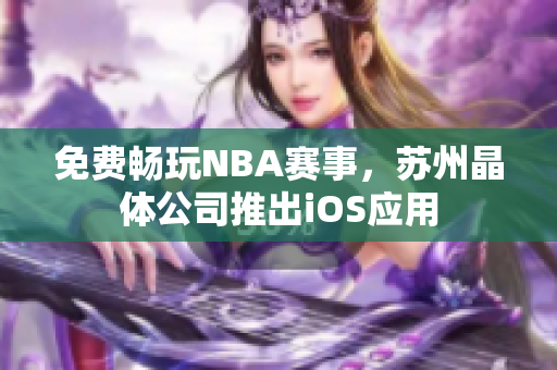 免费畅玩NBA赛事，苏州晶体公司推出iOS应用