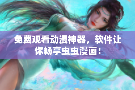免费观看动漫神器，软件让你畅享虫虫漫画！