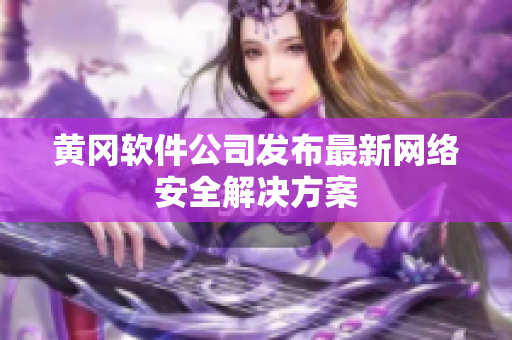 黄冈软件公司发布最新网络安全解决方案