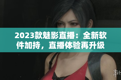 2023款魅影直播：全新软件加持，直播体验再升级