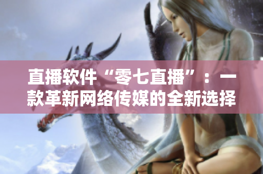 直播软件“零七直播”：一款革新网络传媒的全新选择