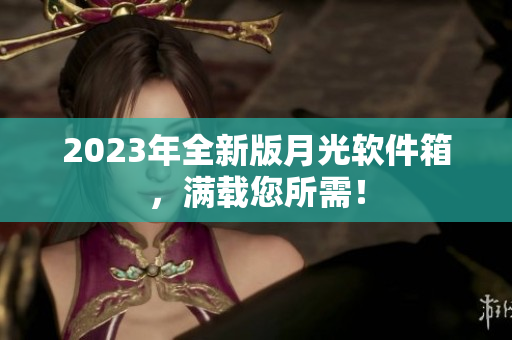 2023年全新版月光软件箱，满载您所需！