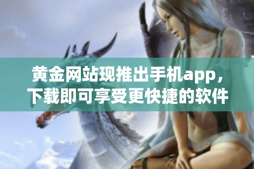 黄金网站现推出手机app，下载即可享受更快捷的软件使用体验。