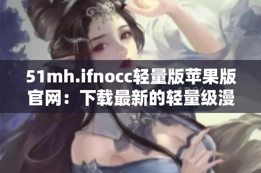 51mh.ifnocc轻量版苹果版官网：下载最新的轻量级漫画软件