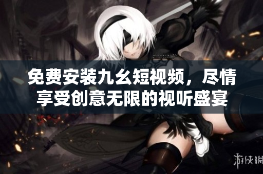 免费安装九幺短视频，尽情享受创意无限的视听盛宴