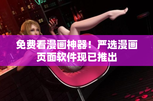 免费看漫画神器！严选漫画页面软件现已推出