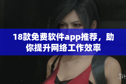 18款免费软件app推荐，助你提升网络工作效率