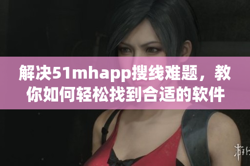 解决51mhapp搜线难题，教你如何轻松找到合适的软件下载路径！