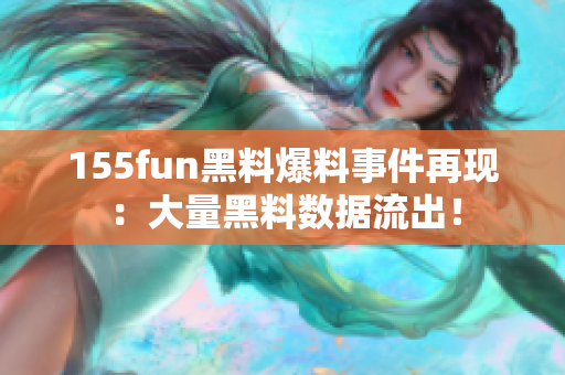 155fun黑料爆料事件再现：大量黑料数据流出！