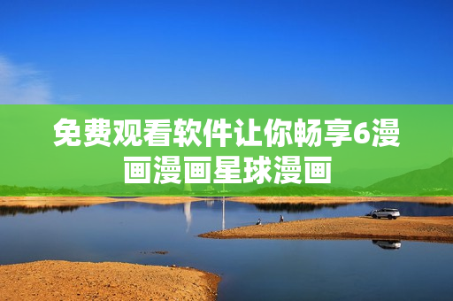 免费观看软件让你畅享6漫画漫画星球漫画