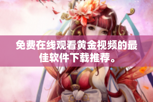 免费在线观看黄金视频的最佳软件下载推荐。