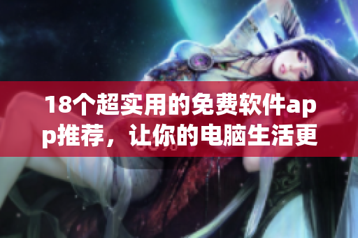 18个超实用的免费软件app推荐，让你的电脑生活更美好