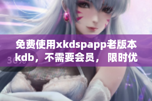 免费使用xkdspapp老版本kdb，不需要会员， 限时优惠！