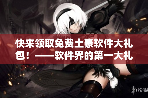 快来领取免费土豪软件大礼包！——软件界的第一大礼包来袭！