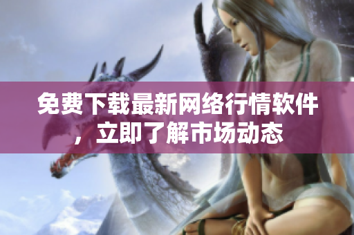 免费下载最新网络行情软件，立即了解市场动态