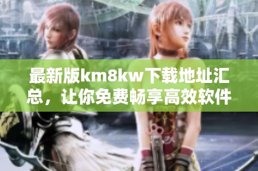 最新版km8kw下载地址汇总，让你免费畅享高效软件