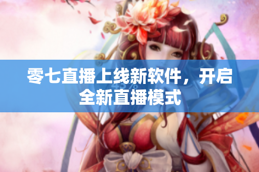 零七直播上线新软件，开启全新直播模式