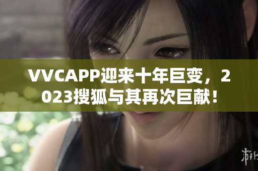 VVCAPP迎来十年巨变，2023搜狐与其再次巨献！